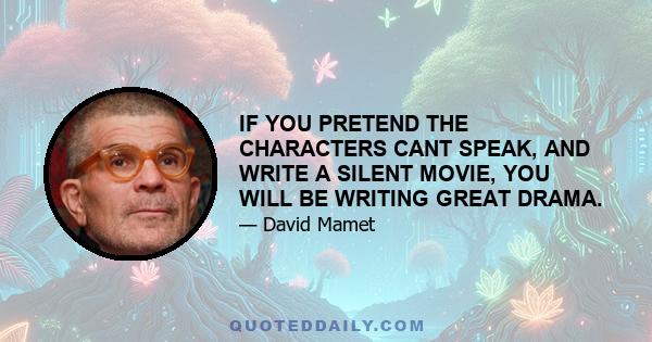 IF YOU PRETEND THE CHARACTERS CANT SPEAK, AND WRITE A SILENT MOVIE, YOU WILL BE WRITING GREAT DRAMA.