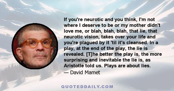 If you're neurotic and you think, I'm not where I deserve to be or my mother didn't love me, or blah, blah, blah, that lie, that neurotic vision, takes over your life and you're plagued by it 'til it's cleansed. In a