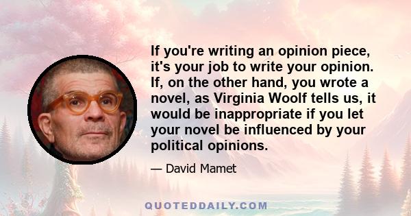 If you're writing an opinion piece, it's your job to write your opinion. If, on the other hand, you wrote a novel, as Virginia Woolf tells us, it would be inappropriate if you let your novel be influenced by your