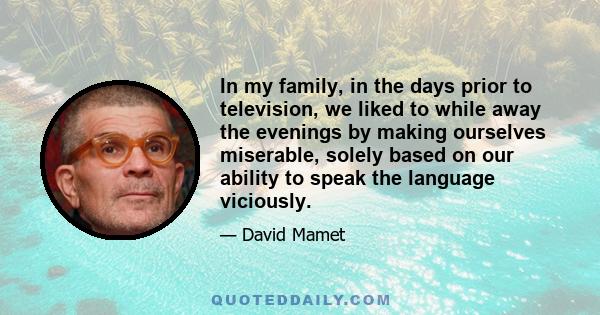 In my family, in the days prior to television, we liked to while away the evenings by making ourselves miserable, solely based on our ability to speak the language viciously.