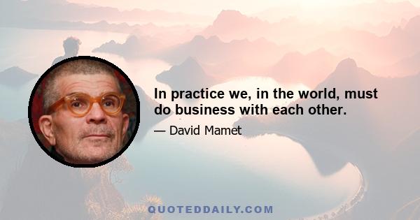 In practice we, in the world, must do business with each other.