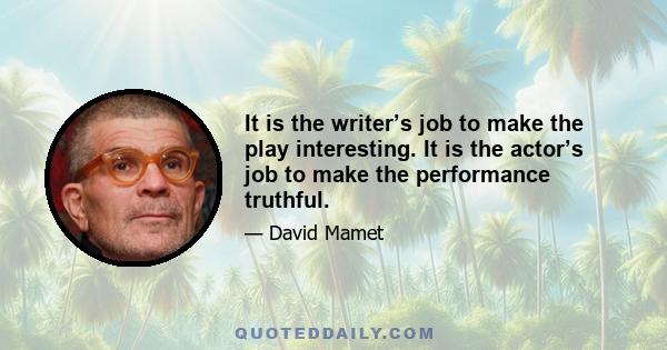 It is the writer’s job to make the play interesting. It is the actor’s job to make the performance truthful.