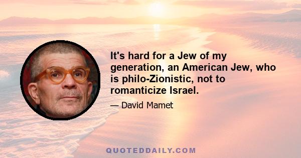 It's hard for a Jew of my generation, an American Jew, who is philo-Zionistic, not to romanticize Israel.