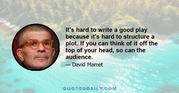 It's hard to write a good play because it's hard to structure a plot. If you can think of it off the top of your head, so can the audience.