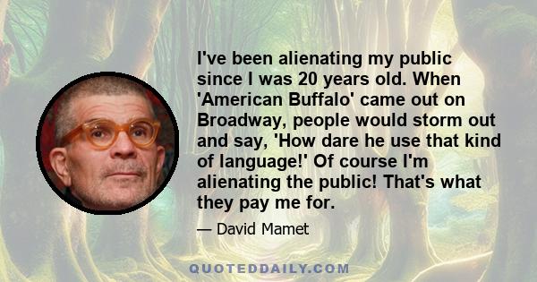 I've been alienating my public since I was 20 years old. When 'American Buffalo' came out on Broadway, people would storm out and say, 'How dare he use that kind of language!' Of course I'm alienating the public! That's 