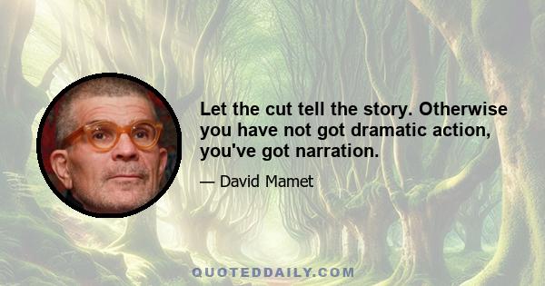 Let the cut tell the story. Otherwise you have not got dramatic action, you've got narration.