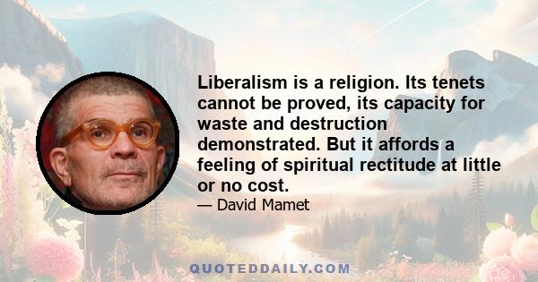 Liberalism is a religion. Its tenets cannot be proved, its capacity for waste and destruction demonstrated. But it affords a feeling of spiritual rectitude at little or no cost.