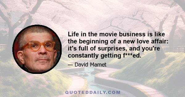 Life in the movie business is like the beginning of a new love affair: it's full of surprises, and you're constantly getting f***ed.