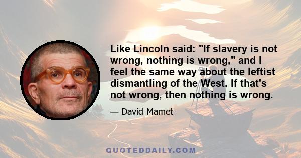 Like Lincoln said: If slavery is not wrong, nothing is wrong, and I feel the same way about the leftist dismantling of the West. If that's not wrong, then nothing is wrong.