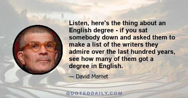 Listen, here's the thing about an English degree - if you sat somebody down and asked them to make a list of the writers they admire over the last hundred years, see how many of them got a degree in English.