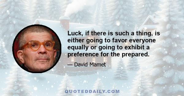 Luck, if there is such a thing, is either going to favor everyone equally or going to exhibit a preference for the prepared.