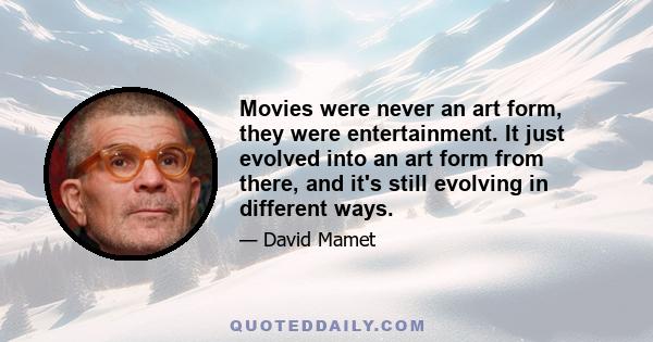 Movies were never an art form, they were entertainment. It just evolved into an art form from there, and it's still evolving in different ways.