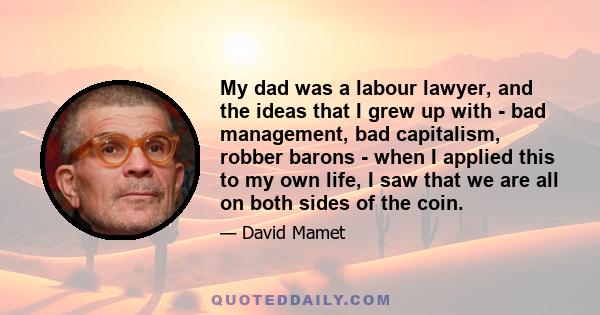 My dad was a labour lawyer, and the ideas that I grew up with - bad management, bad capitalism, robber barons - when I applied this to my own life, I saw that we are all on both sides of the coin.