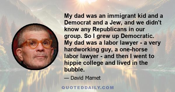 My dad was an immigrant kid and a Democrat and a Jew, and we didn't know any Republicans in our group. So I grew up Democratic. My dad was a labor lawyer - a very hardworking guy, a one-horse labor lawyer - and then I