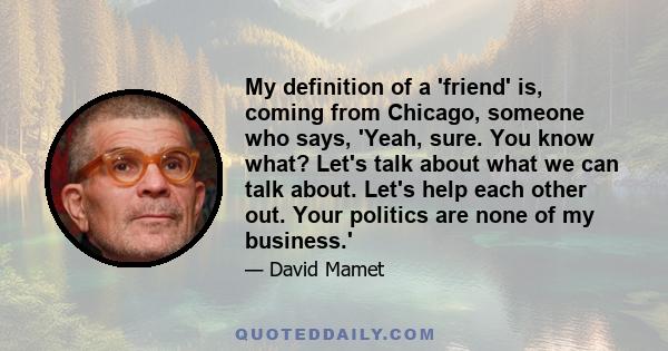 My definition of a 'friend' is, coming from Chicago, someone who says, 'Yeah, sure. You know what? Let's talk about what we can talk about. Let's help each other out. Your politics are none of my business.'