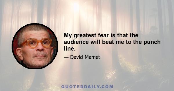 My greatest fear is that the audience will beat me to the punch line.