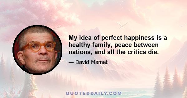 My idea of perfect happiness is a healthy family, peace between nations, and all the critics die.