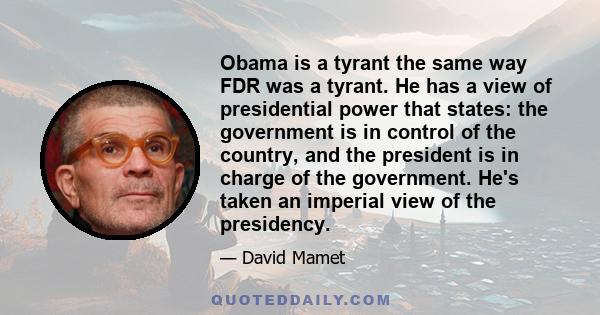 Obama is a tyrant the same way FDR was a tyrant. He has a view of presidential power that states: the government is in control of the country, and the president is in charge of the government. He's taken an imperial