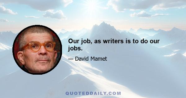 Our job, as writers is to do our jobs.