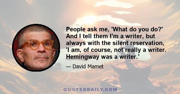 People ask me, 'What do you do?' And I tell them I'm a writer, but always with the silent reservation, 'I am, of course, not really a writer. Hemingway was a writer.'