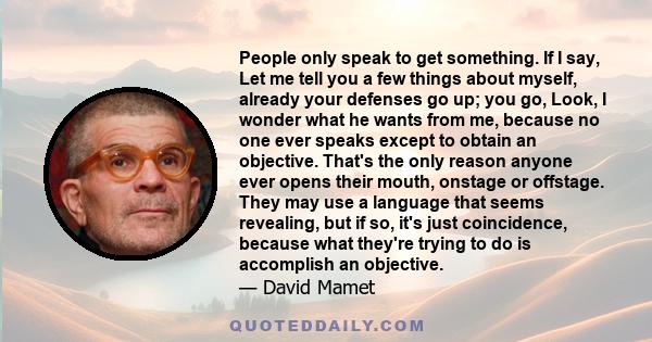 People only speak to get something. If I say, Let me tell you a few things about myself, already your defenses go up; you go, Look, I wonder what he wants from me, because no one ever speaks except to obtain an