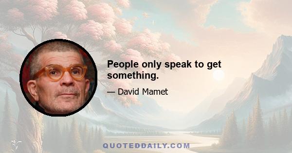 People only speak to get something.