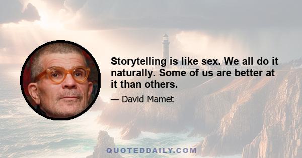 Storytelling is like sex. We all do it naturally. Some of us are better at it than others.