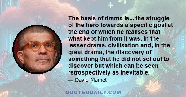 The basis of drama is... the struggle of the hero towards a specific goal at the end of which he realises that what kept him from it was, in the lesser drama, civilisation and, in the great drama, the discovery of