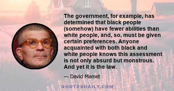 The government, for example, has determined that black people (somehow) have fewer abilities than white people, and, so, must be given certain preferences. Anyone acquainted with both black and white people knows this