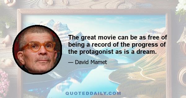 The great movie can be as free of being a record of the progress of the protagonist as is a dream.