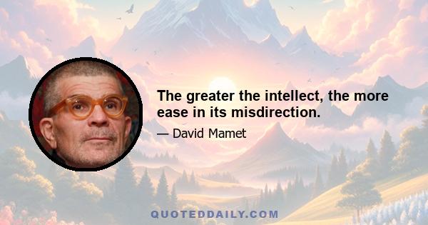 The greater the intellect, the more ease in its misdirection.