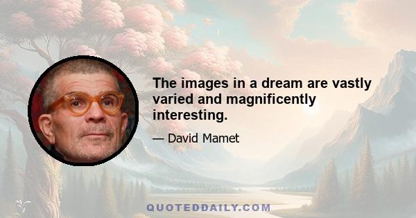 The images in a dream are vastly varied and magnificently interesting.