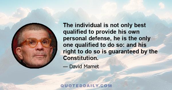 The individual is not only best qualified to provide his own personal defense, he is the only one qualified to do so: and his right to do so is guaranteed by the Constitution.