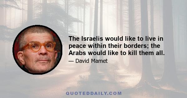 The Israelis would like to live in peace within their borders; the Arabs would like to kill them all.