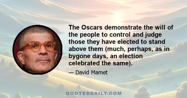 The Oscars demonstrate the will of the people to control and judge those they have elected to stand above them (much, perhaps, as in bygone days, an election celebrated the same).