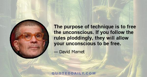 The purpose of technique is to free the unconscious. If you follow the rules ploddingly, they will allow your unconscious to be free.