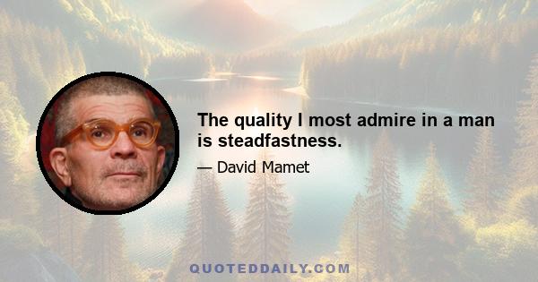 The quality I most admire in a man is steadfastness.