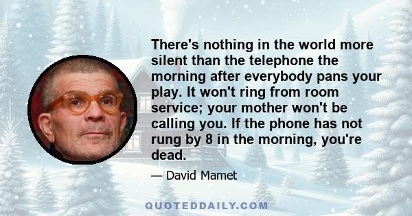 There's nothing in the world more silent than the telephone the morning after everybody pans your play. It won't ring from room service; your mother won't be calling you. If the phone has not rung by 8 in the morning,