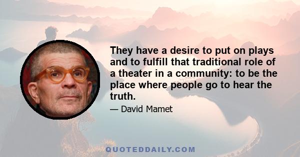 They have a desire to put on plays and to fulfill that traditional role of a theater in a community: to be the place where people go to hear the truth.