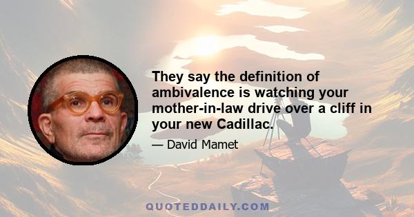 They say the definition of ambivalence is watching your mother-in-law drive over a cliff in your new Cadillac.