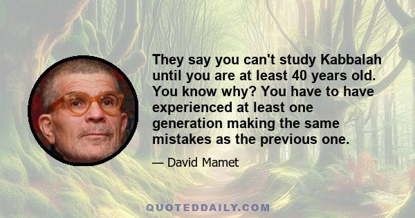 They say you can't study Kabbalah until you are at least 40 years old. You know why? You have to have experienced at least one generation making the same mistakes as the previous one.