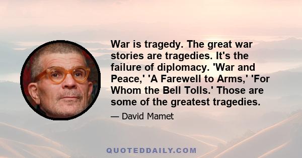 War is tragedy. The great war stories are tragedies. It's the failure of diplomacy. 'War and Peace,' 'A Farewell to Arms,' 'For Whom the Bell Tolls.' Those are some of the greatest tragedies.