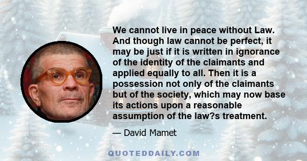 We cannot live in peace without Law. And though law cannot be perfect, it may be just if it is written in ignorance of the identity of the claimants and applied equally to all. Then it is a possession not only of the