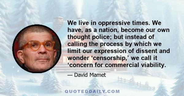 We live in oppressive times. We have, as a nation, become our own thought police; but instead of calling the process by which we limit our expression of dissent and wonder ‘censorship,’ we call it ‘concern for