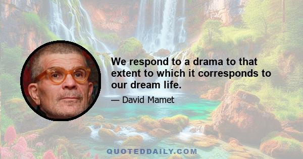 We respond to a drama to that extent to which it corresponds to our dream life.