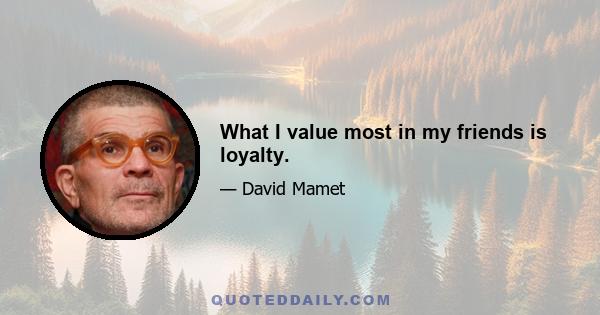 What I value most in my friends is loyalty.