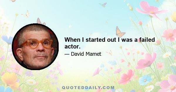 When I started out I was a failed actor.