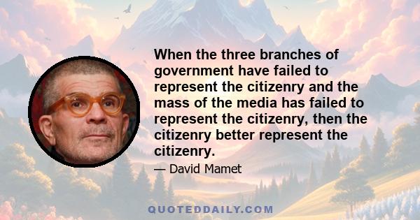 When the three branches of government have failed to represent the citizenry and the mass of the media has failed to represent the citizenry, then the citizenry better represent the citizenry.