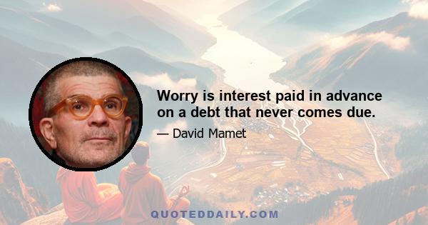 Worry is interest paid in advance on a debt that never comes due.