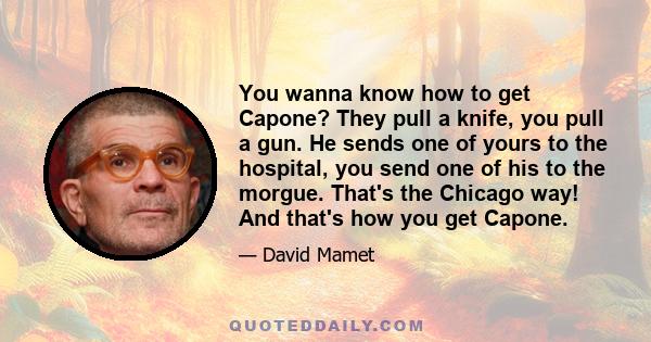 You wanna know how to get Capone? They pull a knife, you pull a gun. He sends one of yours to the hospital, you send one of his to the morgue. That's the Chicago way! And that's how you get Capone.